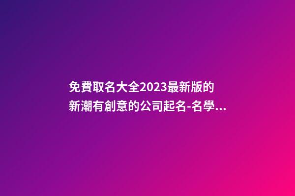 免費取名大全2023最新版的 新潮有創意的公司起名-名學網-第1張-公司起名-玄機派